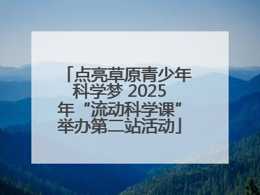 点亮草原青少年科学梦 2025年“流动科学课”举办第二站活动