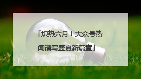 炽热六月！大众号热闻谱写盛夏新篇章