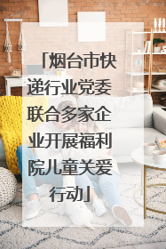 烟台市快递行业党委联合多家企业开展福利院儿童关爱行动