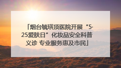 烟台毓璜顶医院开展“5·25爱肤日”化妆品安全科普义诊 专业服务惠及市民