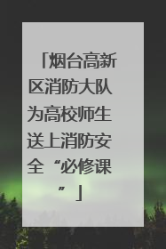 烟台高新区消防大队为高校师生送上消防安全“必修课”