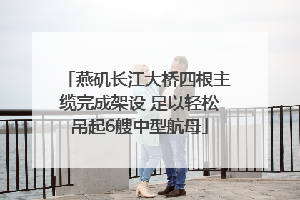 燕矶长江大桥四根主缆完成架设 足以轻松吊起6艘中型航母
