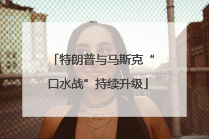 特朗普与马斯克“口水战”持续升级