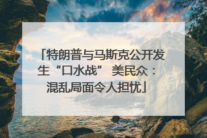 特朗普与马斯克公开发生“口水战” 美民众：混乱局面令人担忧