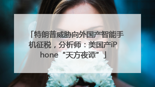 特朗普威胁向外国产智能手机征税，分析师：美国产iPhone“天方夜谭”