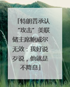 特朗普承认“攻击”美联储主席鲍威尔无效：我好说歹说，他就是不降息