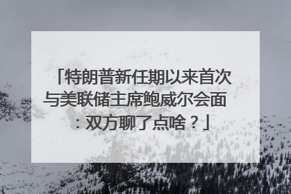 特朗普新任期以来首次与美联储主席鲍威尔会面：双方聊了点啥？