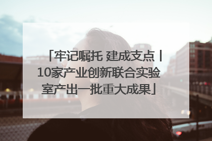 牢记嘱托 建成支点丨10家产业创新联合实验室产出一批重大成果