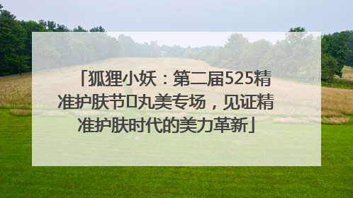 狐狸小妖：第二届525精准护肤节✖丸美专场，见证精准护肤时代的美力革新