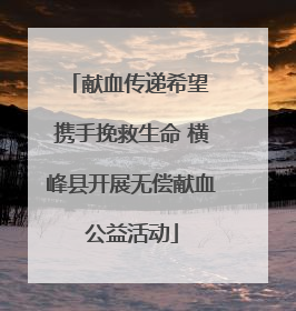 献血传递希望 携手挽救生命 横峰县开展无偿献血公益活动