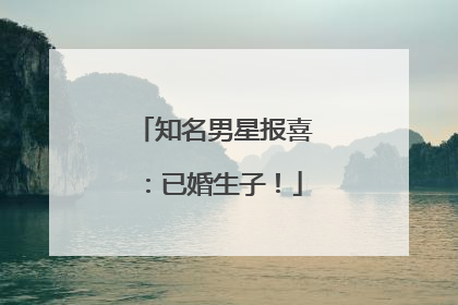 知名男星报喜：已婚生子！