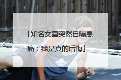 知名女星突然自曝患癌：我是真的后悔
