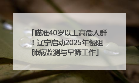 瞄准40岁以上高危人群！辽宁启动2025年慢阻肺病监测与早筛工作