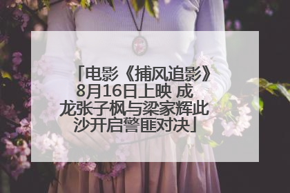 电影《捕风追影》8月16日上映 成龙张子枫与梁家辉此沙开启警匪对决