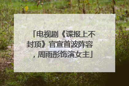 电视剧《谍报上不封顶》官宣首波阵容，周雨彤饰演女主