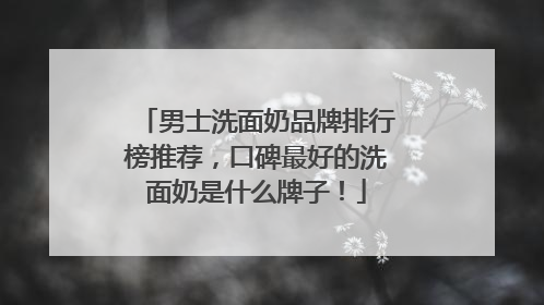 男士洗面奶品牌排行榜推荐，口碑最好的洗面奶是什么牌子！