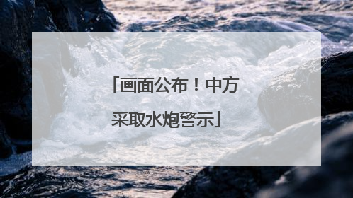 画面公布！中方采取水炮警示