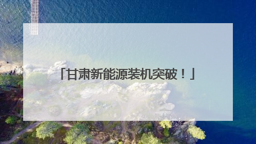 甘肃新能源装机突破！