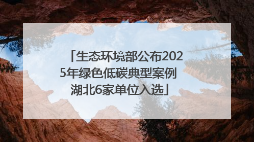 生态环境部公布2025年绿色低碳典型案例 湖北6家单位入选