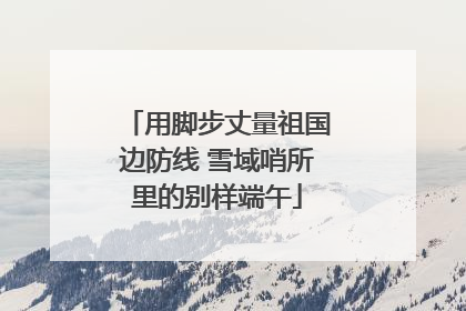 用脚步丈量祖国边防线 雪域哨所里的别样端午