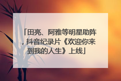田亮、阿雅等明星助阵，抖音纪录片《欢迎你来到我的人生》上线