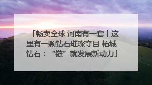 畅卖全球 河南有一套丨这里有一颗钻石璀璨夺目 柘城钻石：“链”就发展新动力