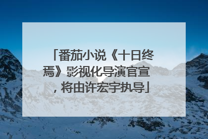 番茄小说《十日终焉》影视化导演官宣，将由许宏宇执导