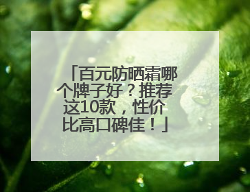 百元防晒霜哪个牌子好？推荐这10款，性价比高口碑佳！