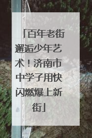 百年老街邂逅少年艺术！济南市中学子用快闪燃爆上新街