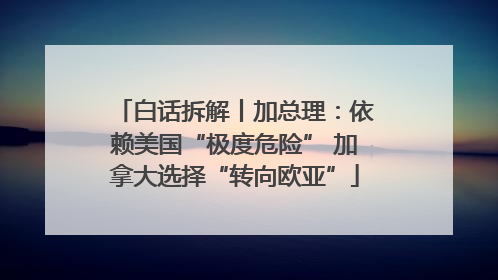 白话拆解丨加总理：依赖美国“极度危险” 加拿大选择“转向欧亚”
