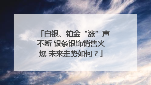 白银、铂金“涨”声不断 银条银饰销售火爆 未来走势如何？