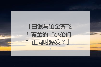 白银与铂金齐飞！黄金的“小弟们”正同时爆发？
