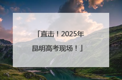 直击！2025年昆明高考现场！