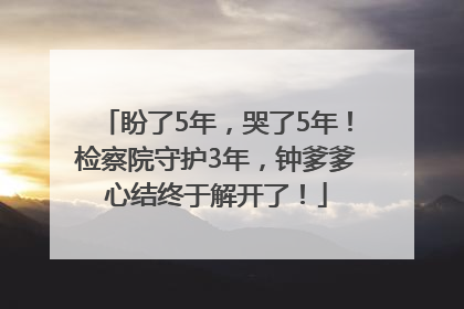盼了5年，哭了5年！检察院守护3年，钟爹爹心结终于解开了！