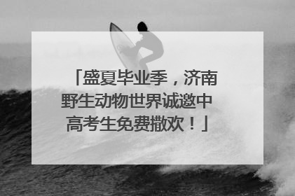 盛夏毕业季，济南野生动物世界诚邀中高考生免费撒欢！