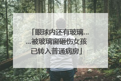 眼球内还有玻璃……被玻璃窗砸伤女孩已转入普通病房