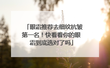 眼霜推荐去细纹抗皱第一名！快看看你的眼霜到底选对了吗