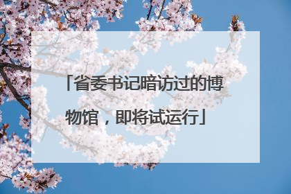省委书记暗访过的博物馆，即将试运行