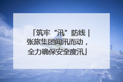 筑牢“汛”防线｜张旅集团闻汛而动，全力确保安全度汛