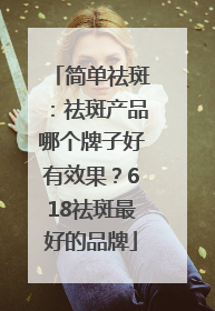 简单祛斑：祛斑产品哪个牌子好有效果？618祛斑最好的品牌