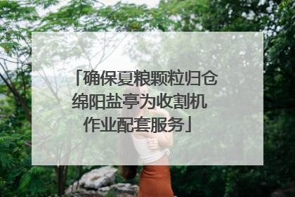 确保夏粮颗粒归仓 绵阳盐亭为收割机作业配套服务