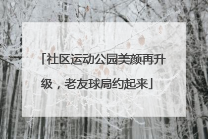 社区运动公园美颜再升级，老友球局约起来