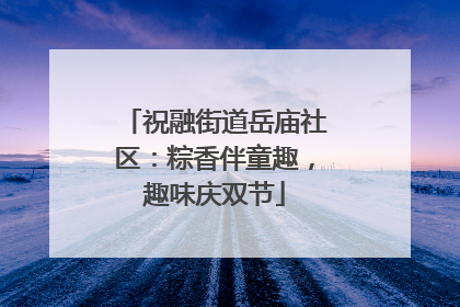 祝融街道岳庙社区：粽香伴童趣，趣味庆双节