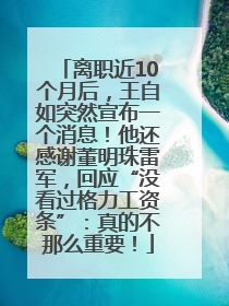 离职近10个月后，王自如突然宣布一个消息！他还感谢董明珠雷军，回应“没看过格力工资条”：真的不那么重要！
