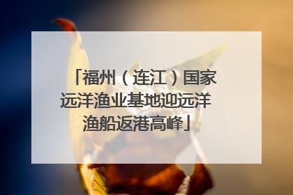 福州（连江）国家远洋渔业基地迎远洋渔船返港高峰