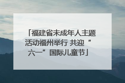 福建省未成年人主题活动福州举行 共迎“六一”国际儿童节