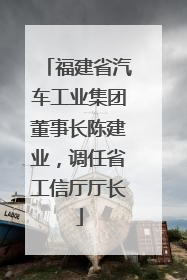 福建省汽车工业集团董事长陈建业，调任省工信厅厅长