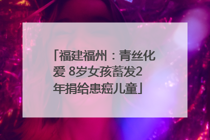 福建福州：青丝化爱 8岁女孩蓄发2年捐给患癌儿童