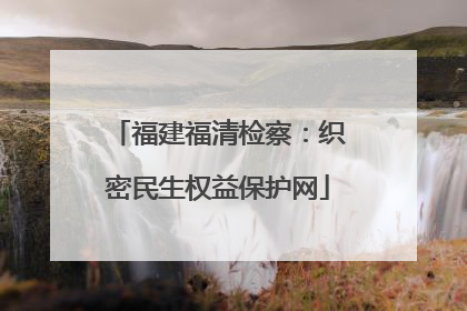 福建福清检察：织密民生权益保护网