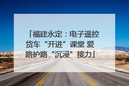 福建永定：电子遥控货车“开进”课堂 爱路护路“沉浸”接力
